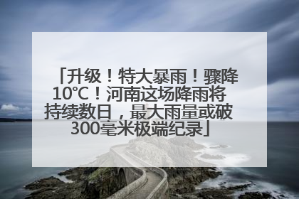 升级！特大暴雨！骤降10℃！河南这场降雨将持续数日，最大雨量或破300毫米极端纪录