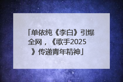 单依纯《李白》引爆全网，《歌手2025》传递青年精神