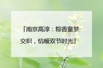 南京高淳：粽香童梦交织，情暖双节时光