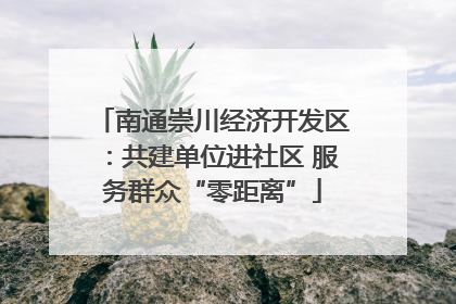 南通崇川经济开发区：共建单位进社区 服务群众“零距离”
