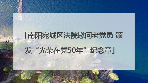南阳宛城区法院慰问老党员 颁发“光荣在党50年”纪念章
