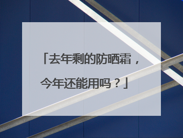 去年剩的防晒霜，今年还能用吗？