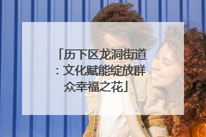 历下区龙洞街道：文化赋能绽放群众幸福之花