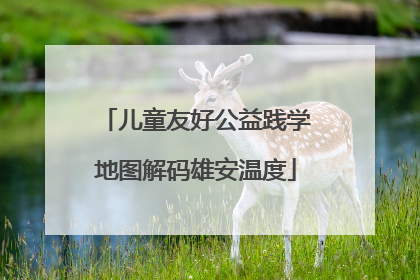 儿童友好公益践学地图解码雄安温度