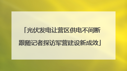 光伏发电让营区供电不间断 跟随记者探访军营建设新成效