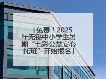 免费！2025年无锡中小学生暑期“七彩公益安心托班”开始报名