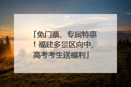 免门票、专属特惠！福建多景区向中、高考考生送福利