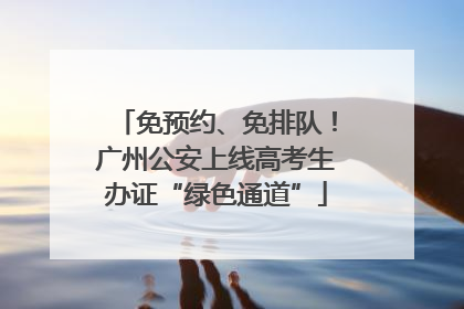 免预约、免排队！广州公安上线高考生办证“绿色通道”