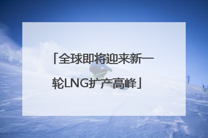 全球即将迎来新一轮LNG扩产高峰