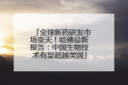 全球新药研发市场变天！哈佛最新报告：中国生物技术有望超越美国