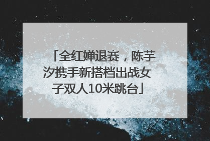 全红婵退赛，陈芋汐携手新搭档出战女子双人10米跳台