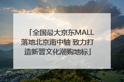 全国最大京东MALL落地北京南中轴 致力打造新晋文化潮购地标