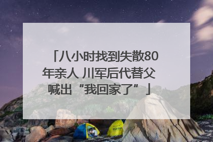 八小时找到失散80年亲人 川军后代替父喊出“我回家了”