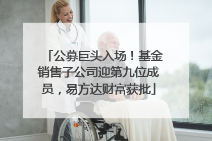 公募巨头入场！基金销售子公司迎第九位成员，易方达财富获批