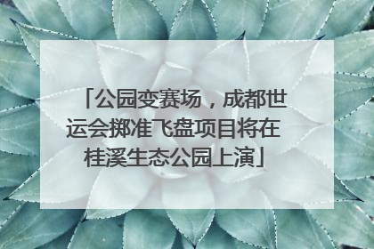 公园变赛场，成都世运会掷准飞盘项目将在桂溪生态公园上演
