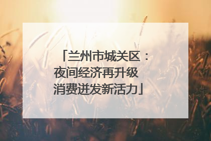 兰州市城关区：夜间经济再升级 消费迸发新活力