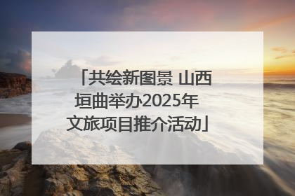 共绘新图景 山西垣曲举办2025年文旅项目推介活动