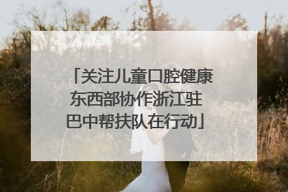 关注儿童口腔健康 东西部协作浙江驻巴中帮扶队在行动