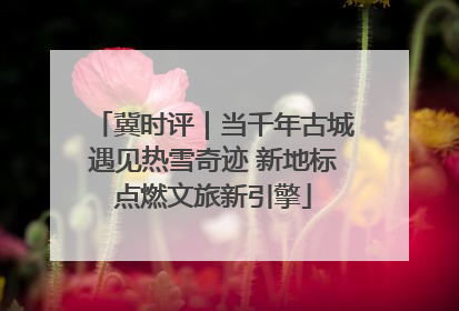 冀时评｜当千年古城遇见热雪奇迹 新地标点燃文旅新引擎