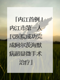 内江首例！内江市第一人民医院成功完成阿尔茨海默病超显微手术治疗