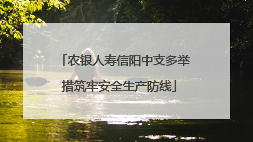 农银人寿信阳中支多举措筑牢安全生产防线