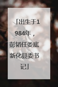 出生于1984年，彭韬任娄底新化县委书记
