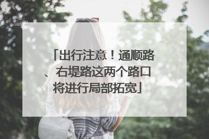 出行注意！通顺路、右堤路这两个路口将进行局部拓宽