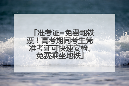 准考证=免费地铁票！高考期间考生凭准考证可快速安检、免费乘坐地铁