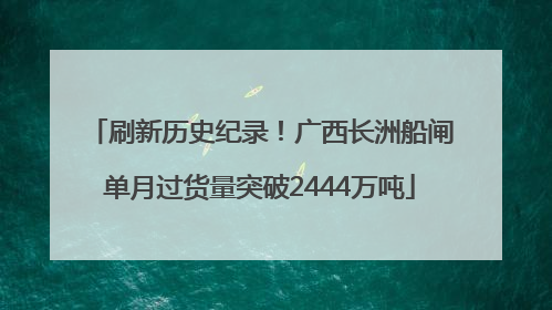 刷新历史纪录！广西长洲船闸单月过货量突破2444万吨