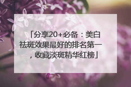 分享20+必备：美白祛斑效果最好的排名第一，收藏淡斑精华红榜