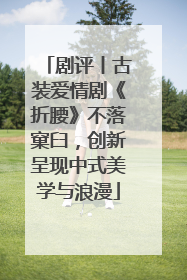 剧评丨古装爱情剧《折腰》不落窠臼，创新呈现中式美学与浪漫