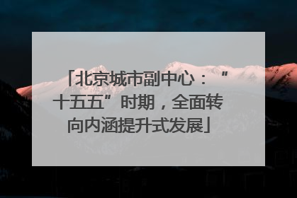 北京城市副中心：“十五五”时期，全面转向内涵提升式发展