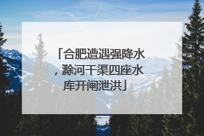 合肥遭遇强降水，滁河干渠四座水库开闸泄洪