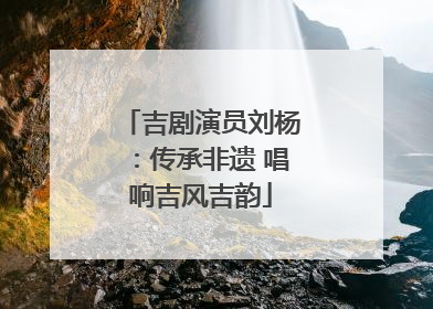 吉剧演员刘杨：传承非遗 唱响吉风吉韵