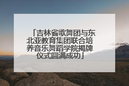 吉林省歌舞团与东北亚教育集团联合培养音乐舞蹈学院揭牌仪式圆满成功