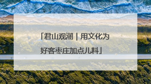 君山观潮｜用文化为好客枣庄加点儿料