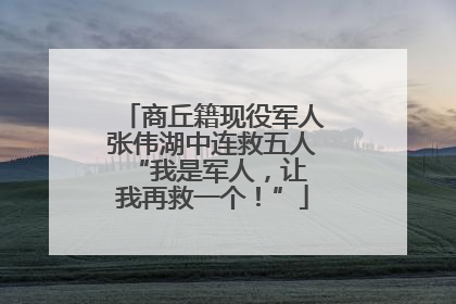 商丘籍现役军人张伟湖中连救五人 “我是军人，让我再救一个！”
