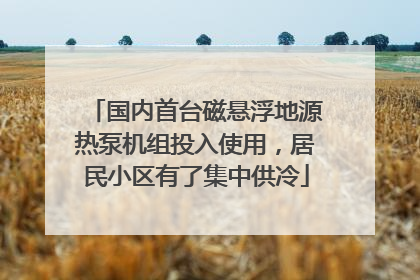 国内首台磁悬浮地源热泵机组投入使用，居民小区有了集中供冷