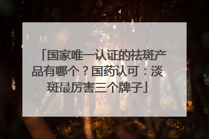 国家唯一认证的祛斑产品有哪个？国药认可：淡斑最厉害三个牌子