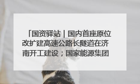 国资驿站｜国内首座原位改扩建高速公路长隧道在济南开工建设；国家能源集团一技术达国际领先水平