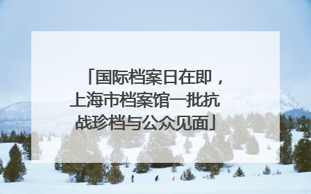国际档案日在即，上海市档案馆一批抗战珍档与公众见面