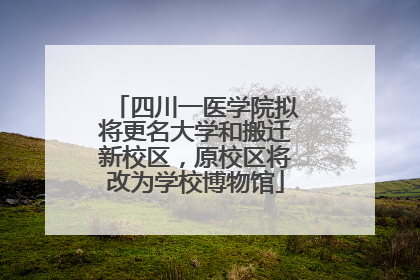 四川一医学院拟将更名大学和搬迁新校区，原校区将改为学校博物馆