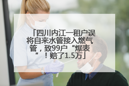 四川内江一租户误将自来水管接入燃气管，致99户“爆表”！赔了1.5万