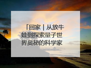 回家｜从放牛娃到探索量子世界奥秘的科学家，跟随薛其坤重访梦想起点