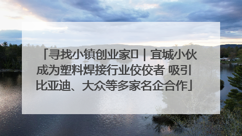 寻找小镇创业家㉞｜宜城小伙成为塑料焊接行业佼佼者 吸引比亚迪、大众等多家名企合作