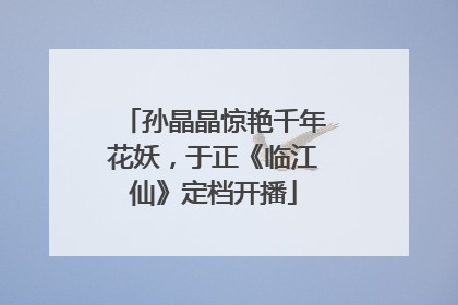 孙晶晶惊艳千年花妖，于正《临江仙》定档开播