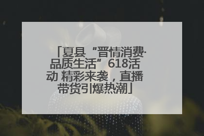 夏县“晋情消费·品质生活”618活动 精彩来袭，直播带货引爆热潮