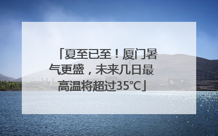 夏至已至！厦门暑气更盛，未来几日最高温将超过35℃