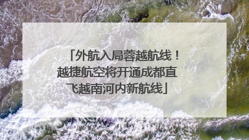 外航入局蓉越航线！越捷航空将开通成都直飞越南河内新航线