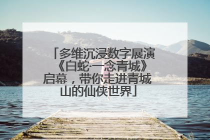 多维沉浸数字展演《白蛇·一念青城》启幕，带你走进青城山的仙侠世界